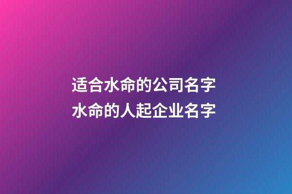 适合水命的公司名字 水命的人起企业名字